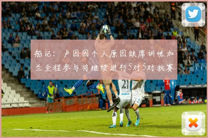 船记：卢因因个人原因缺席训练加兰全程参与将继续进行5对5对抗赛