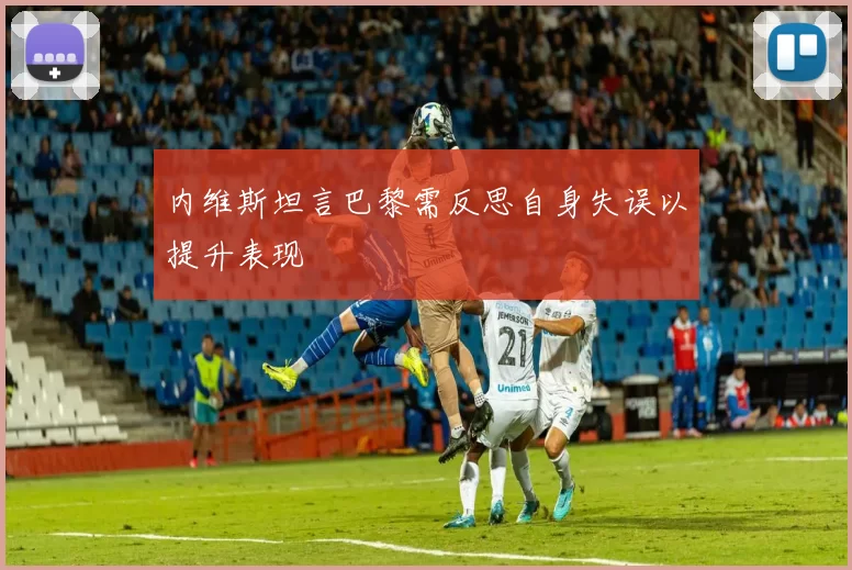 内维斯坦言巴黎需反思自身失误以提升表现