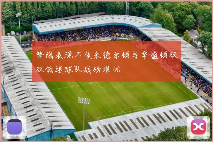 锋线表现不佳米德尔顿与华盛顿双双低迷球队战绩堪忧