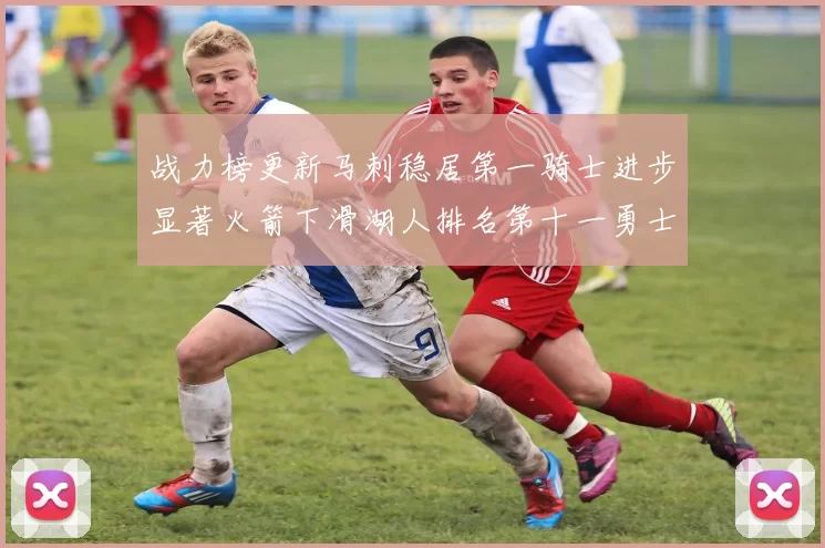 战力榜更新马刺稳居第一骑士进步显著火箭下滑湖人排名第十一勇士继续低迷