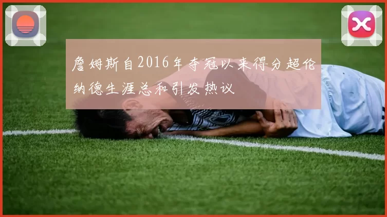 詹姆斯自2016年夺冠以来得分超伦纳德生涯总和引发热议