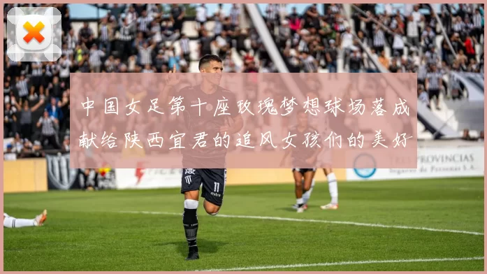 中国女足第十座玫瑰梦想球场落成献给陕西宜君的追风女孩们的美好祝福