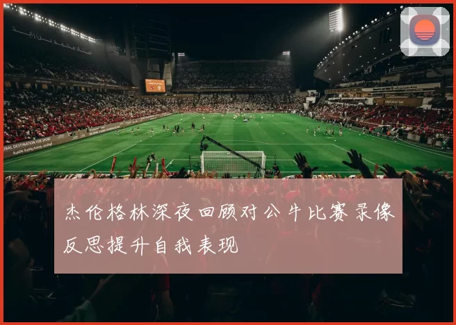 杰伦格林深夜回顾对公牛比赛录像反思提升自我表现