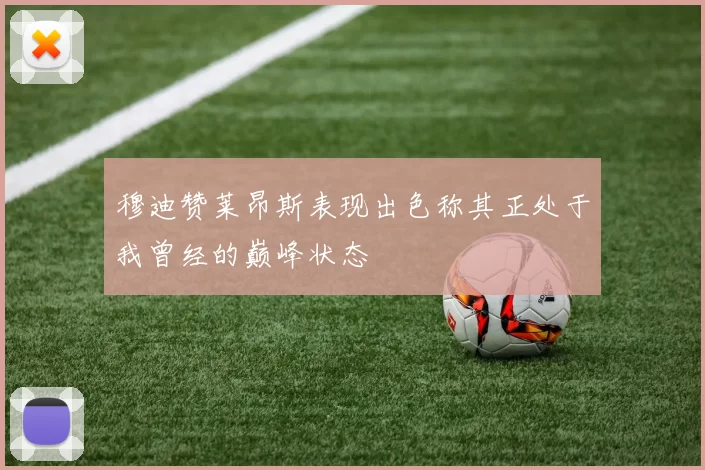穆迪赞莱昂斯表现出色称其正处于我曾经的巅峰状态