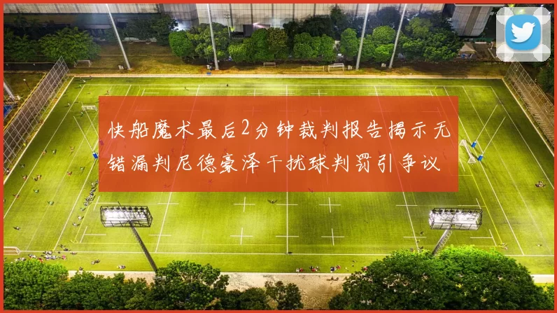 快船魔术最后2分钟裁判报告揭示无错漏判尼德豪泽干扰球判罚引争议