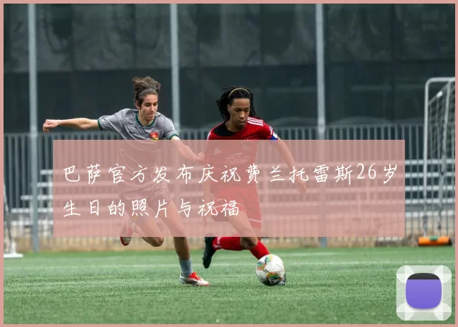 巴萨官方发布庆祝费兰托雷斯26岁生日的照片与祝福