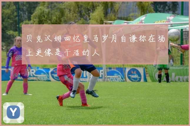 贝克汉姆回忆皇马岁月自谦称在场上更像是干活的人