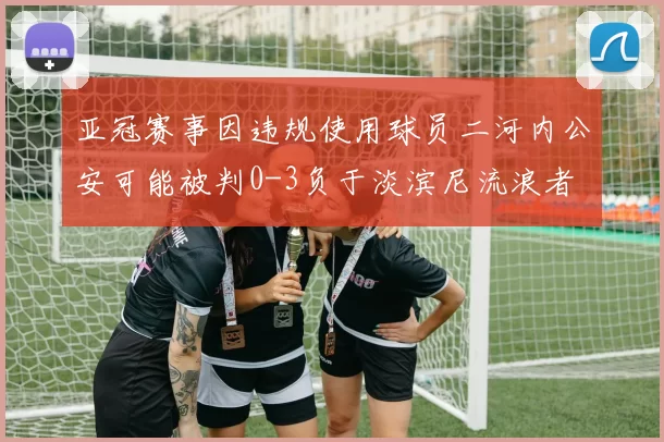亚冠赛事因违规使用球员二河内公安可能被判0-3负于淡滨尼流浪者