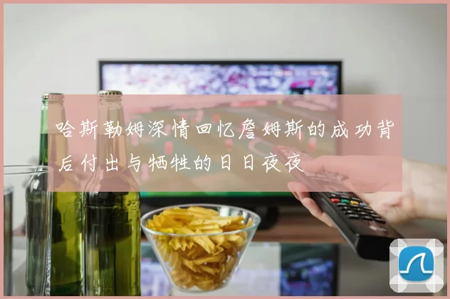 哈斯勒姆深情回忆詹姆斯的成功背后付出与牺牲的日日夜夜