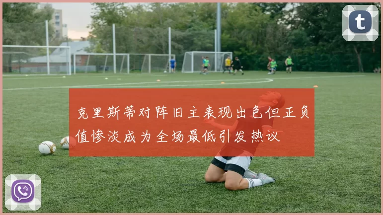 克里斯蒂对阵旧主表现出色但正负值惨淡成为全场最低引发热议