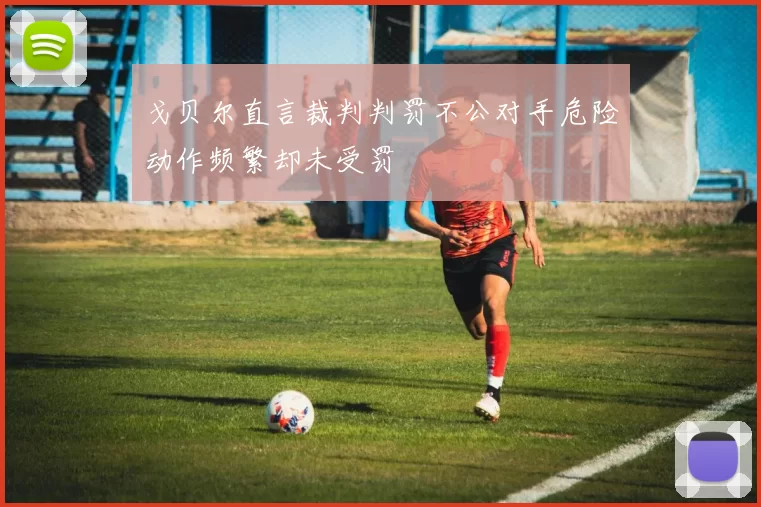 戈贝尔直言裁判判罚不公对手危险动作频繁却未受罚