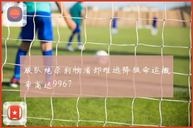 狼队绝杀利物浦却难逃降级命运概率高达9967