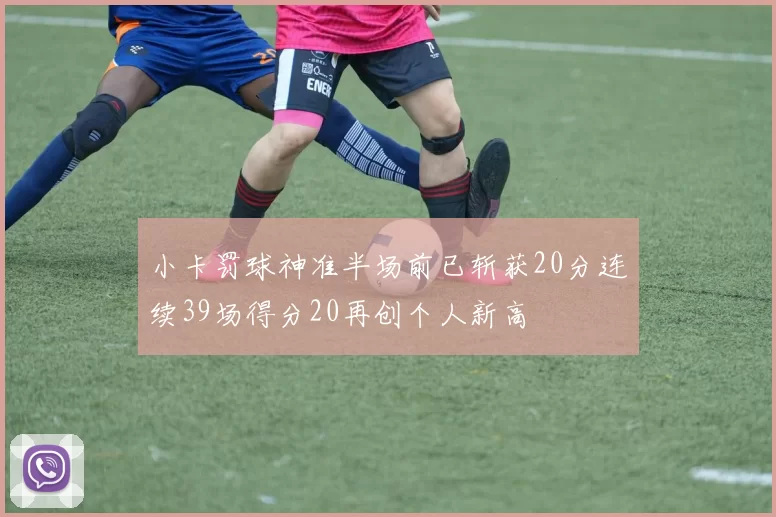 小卡罚球神准半场前已斩获20分连续39场得分20再创个人新高