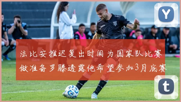 法比安推迟复出时间为国家队比赛做准备罗滕透露他希望参加3月底赛事