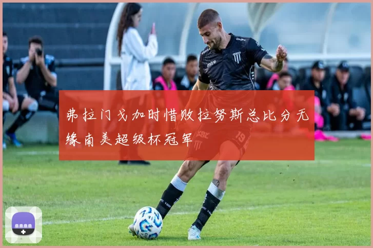 弗拉门戈加时惜败拉努斯总比分无缘南美超级杯冠军