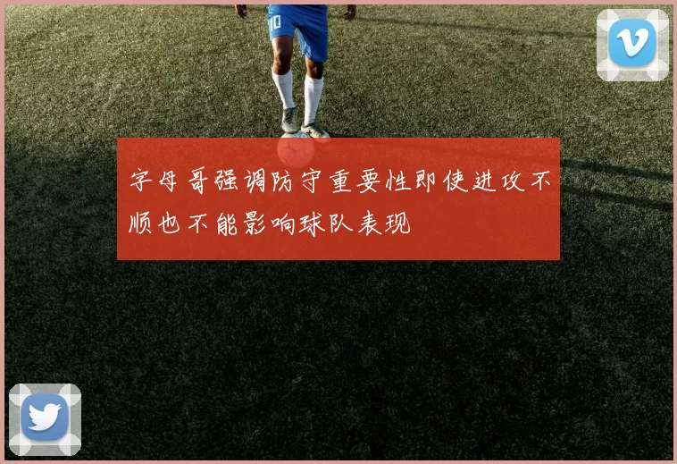 字母哥强调防守重要性即使进攻不顺也不能影响球队表现