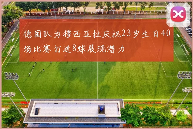 德国队为穆西亚拉庆祝23岁生日40场比赛打进8球展现潜力