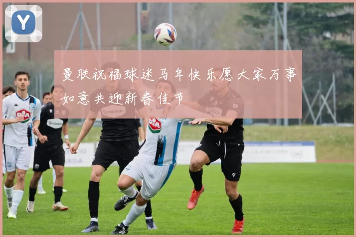 曼联祝福球迷马年快乐愿大家万事如意共迎新春佳节