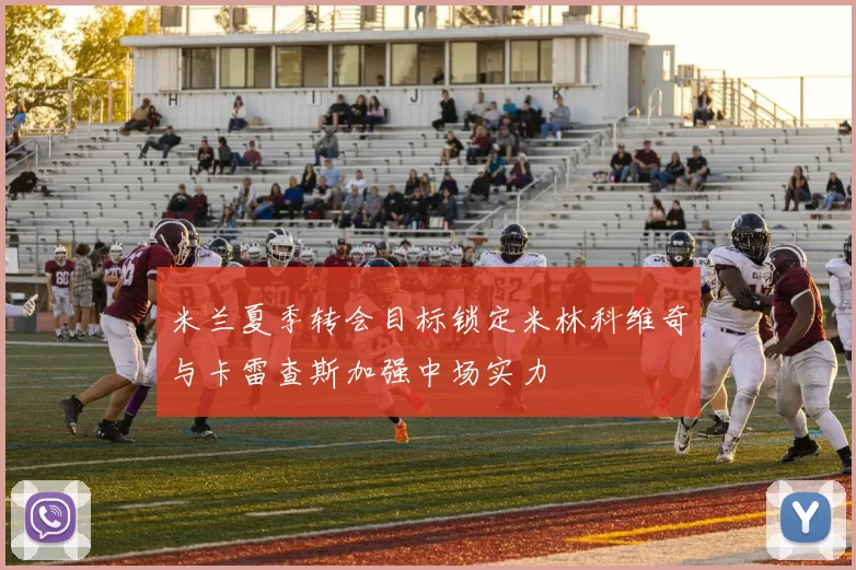 米兰夏季转会目标锁定米林科维奇与卡雷查斯加强中场实力
