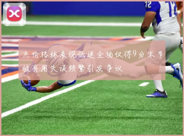 杰伦格林表现低迷全场仅得9分末节被弃用失误频繁引发争议