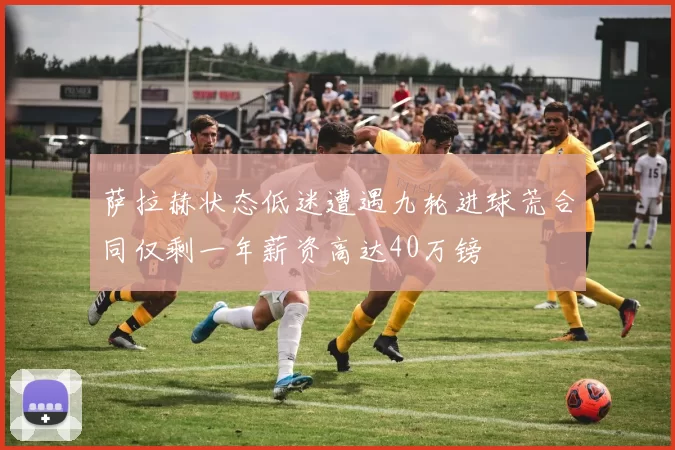 萨拉赫状态低迷遭遇九轮进球荒合同仅剩一年薪资高达40万镑