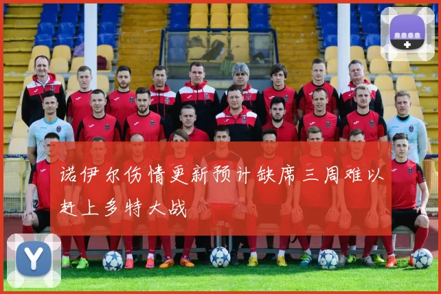 诺伊尔伤情更新预计缺席三周难以赶上多特大战