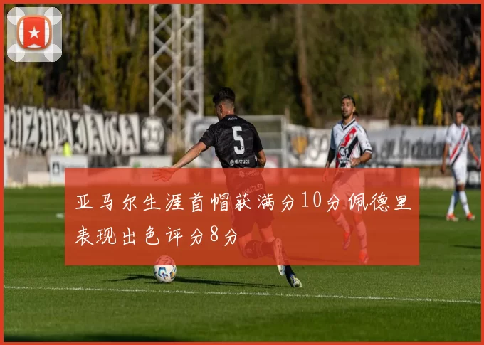亚马尔生涯首帽获满分10分佩德里表现出色评分8分