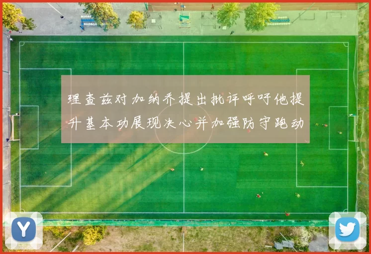 理查兹对加纳乔提出批评呼吁他提升基本功展现决心并加强防守跑动能力