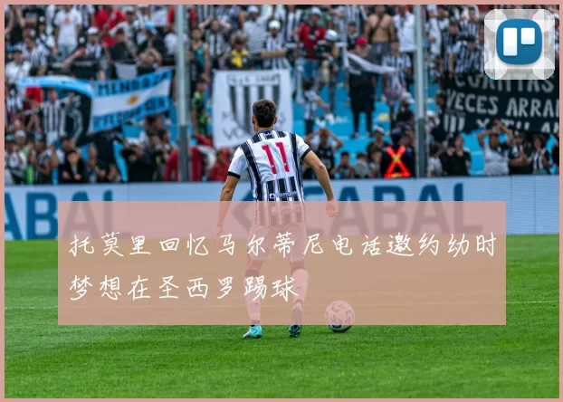 托莫里回忆马尔蒂尼电话邀约幼时梦想在圣西罗踢球